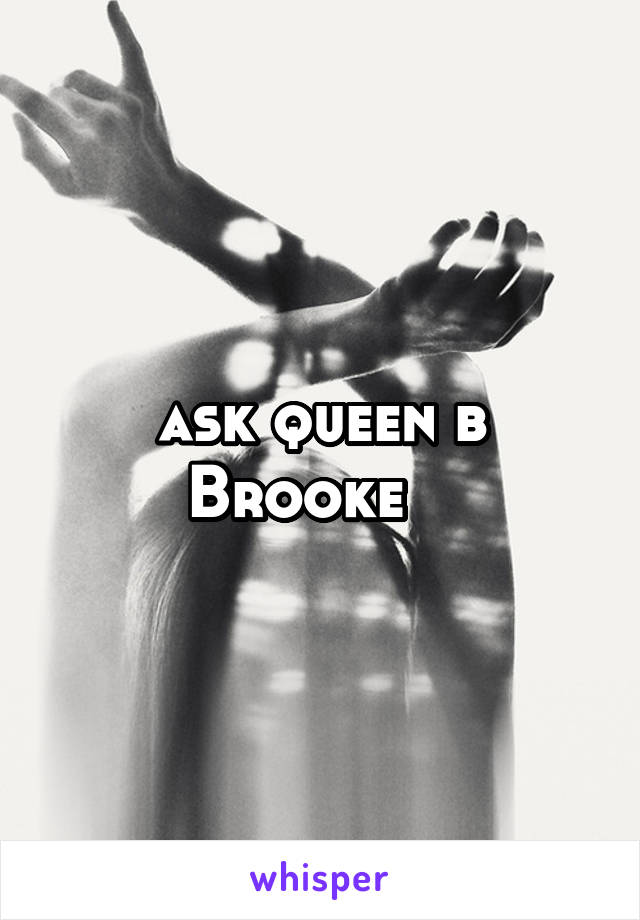 ask queen b Brooke   