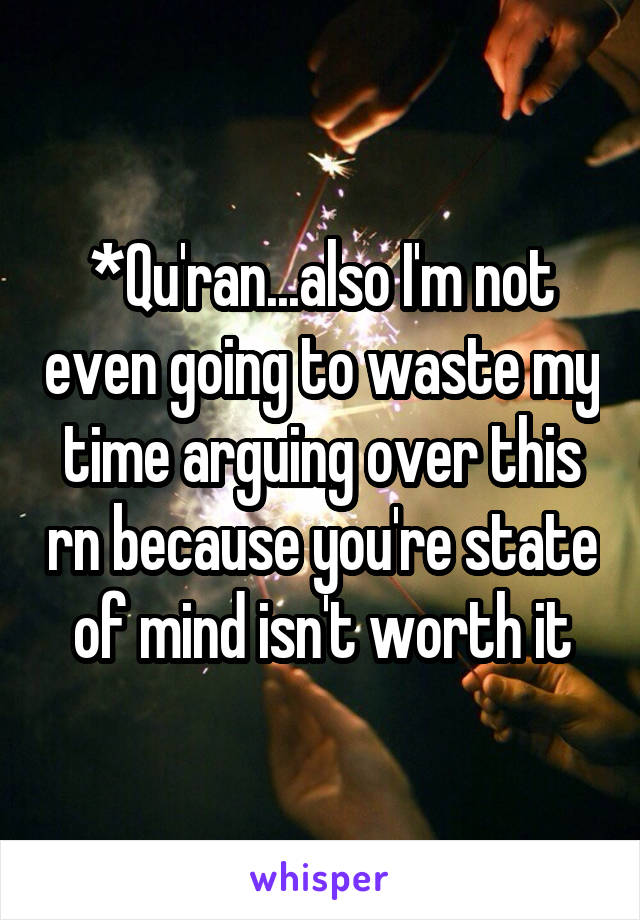 *Qu'ran...also I'm not even going to waste my time arguing over this rn because you're state of mind isn't worth it