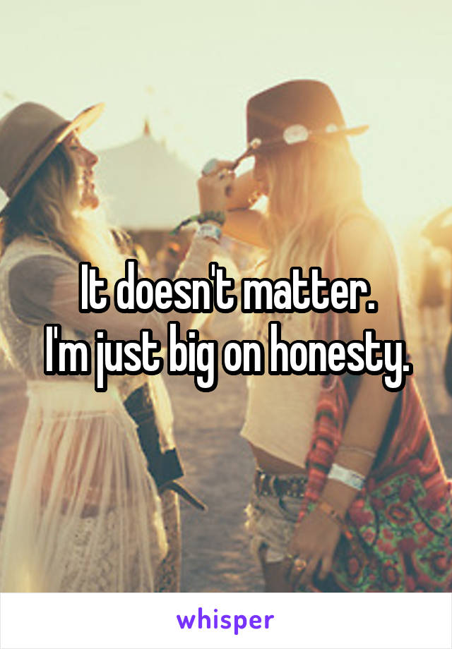 It doesn't matter.
I'm just big on honesty.