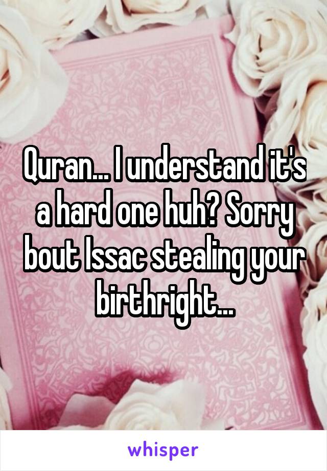 Quran... I understand it's a hard one huh? Sorry bout Issac stealing your birthright...