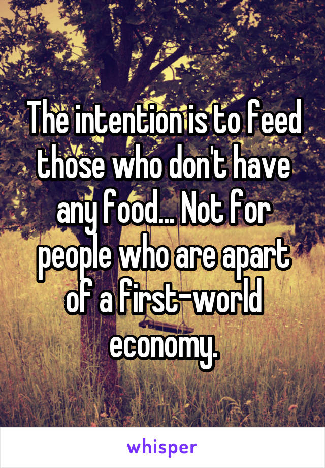 The intention is to feed those who don't have any food... Not for people who are apart of a first-world economy.