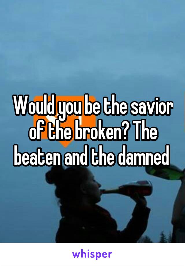 Would you be the savior of the broken? The beaten and the damned 