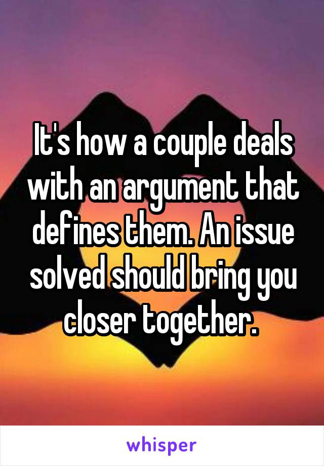 It's how a couple deals with an argument that defines them. An issue solved should bring you closer together. 