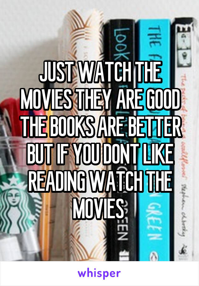 JUST WATCH THE MOVIES THEY ARE GOOD THE BOOKS ARE BETTER BUT IF YOU DONT LIKE READING WATCH THE MOVIES 