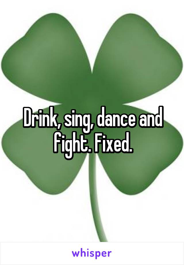 Drink, sing, dance and fight. Fixed.