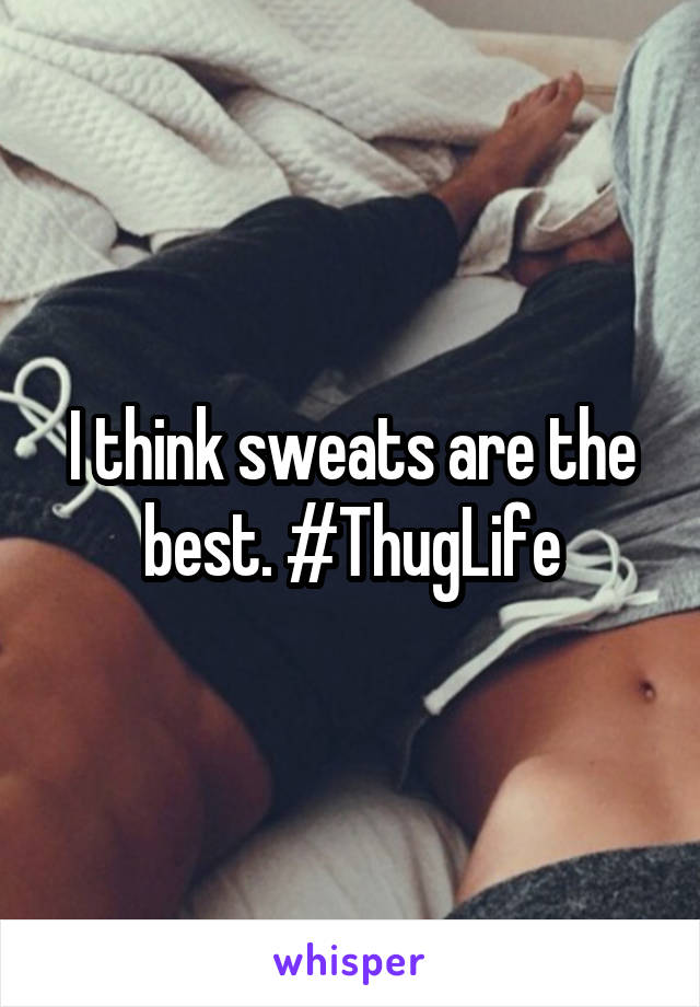 I think sweats are the best. #ThugLife