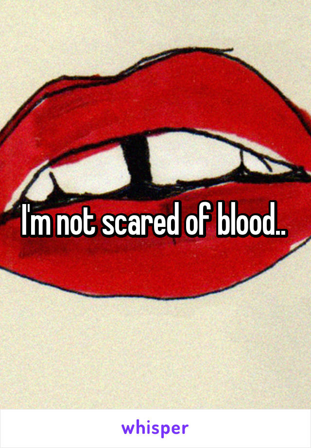 I'm not scared of blood.. 