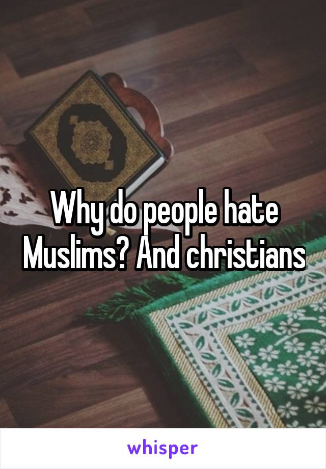 Why do people hate Muslims? And christians