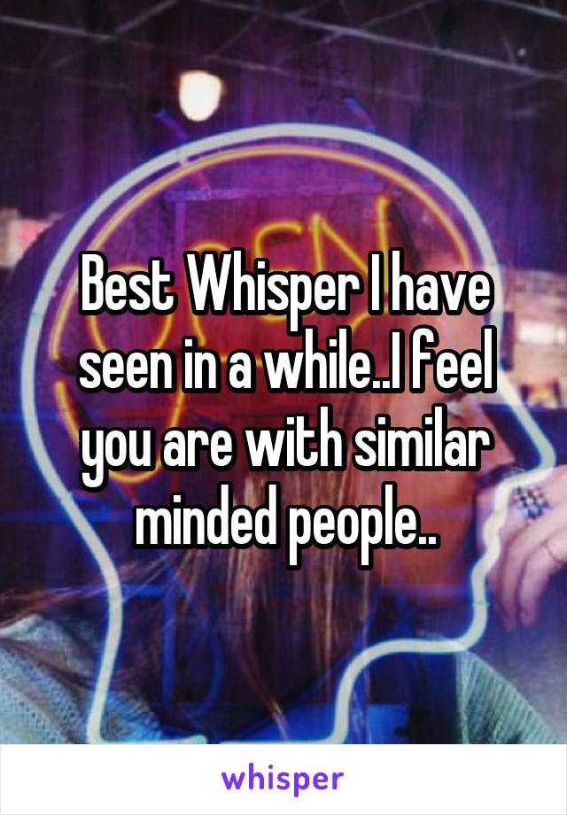 Best Whisper I have seen in a while..I feel you are with similar minded people..