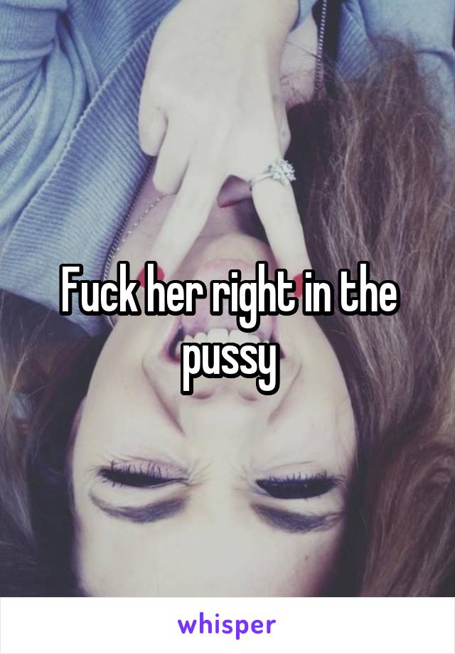 Fuck her right in the pussy