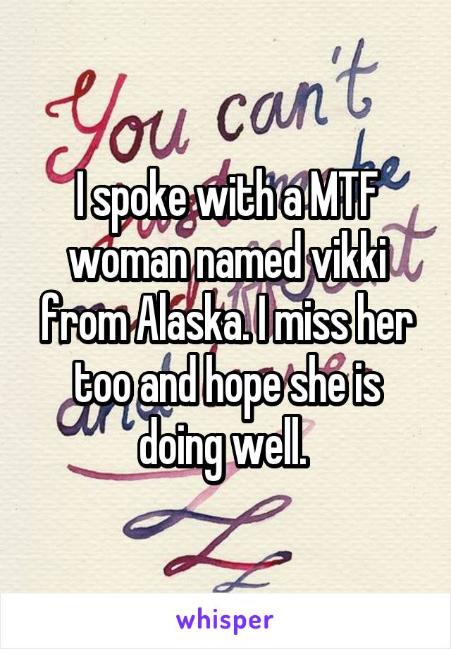 I spoke with a MTF woman named vikki from Alaska. I miss her too and hope she is doing well. 