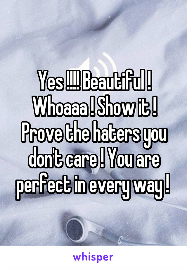 Yes !!!! Beautiful ! Whoaaa ! Show it ! Prove the haters you don't care ! You are perfect in every way ! 