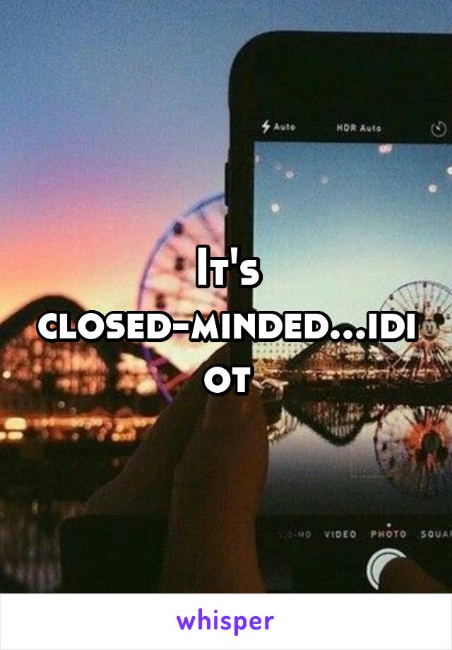 It's closed-minded...idiot