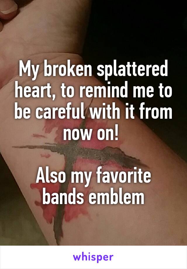 My broken splattered heart, to remind me to be careful with it from now on! 

Also my favorite bands emblem