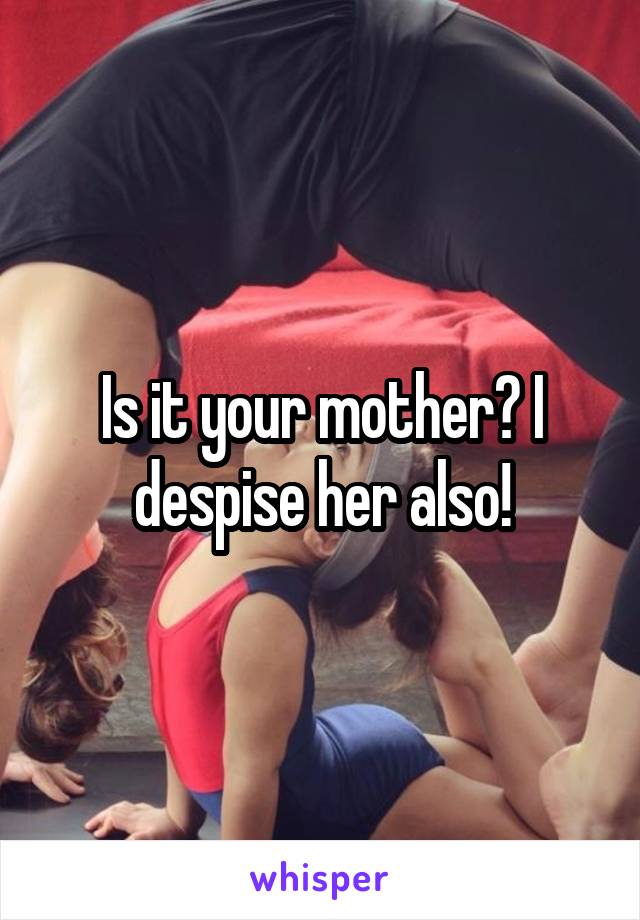 Is it your mother? I despise her also!