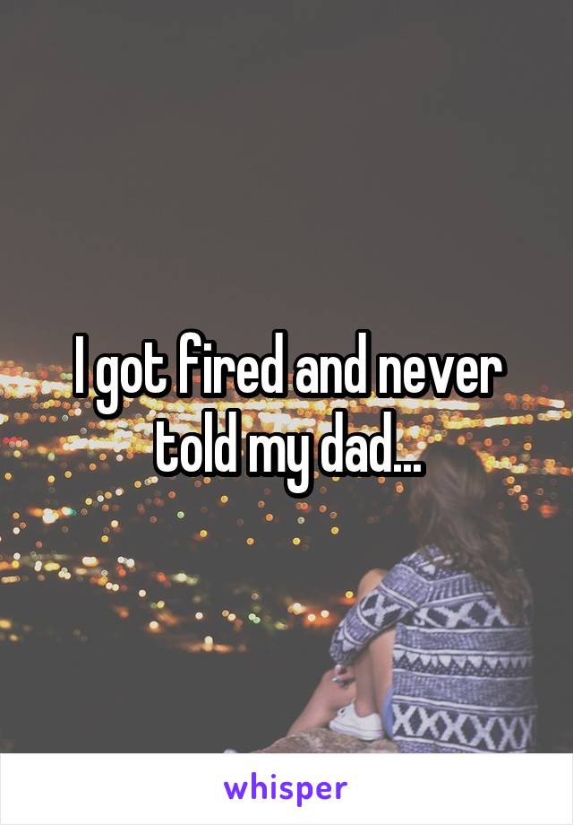 I got fired and never told my dad...