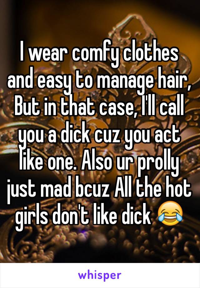 I wear comfy clothes and easy to manage hair, But in that case, I'll call you a dick cuz you act like one. Also ur prolly just mad bcuz All the hot girls don't like dick 😂