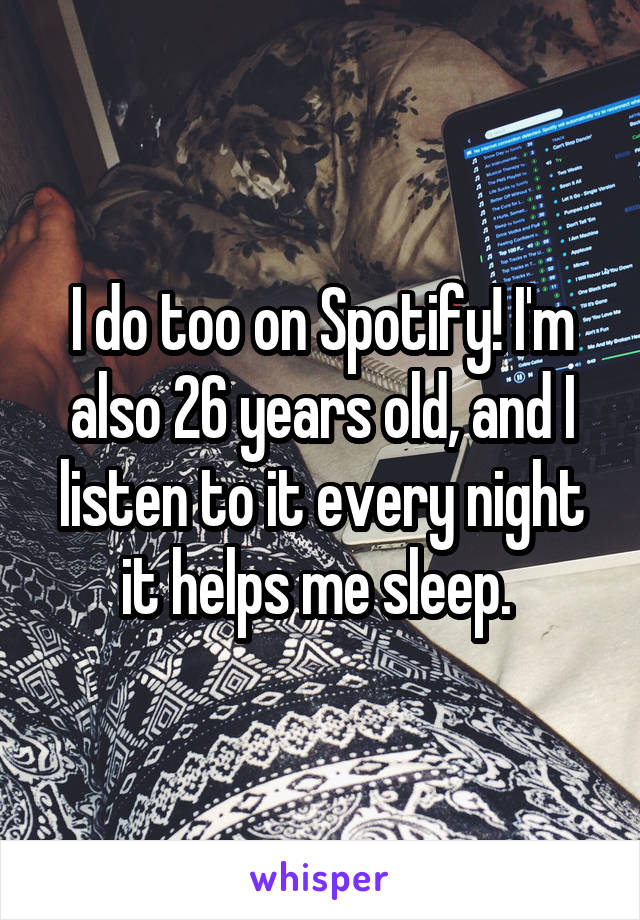 I do too on Spotify! I'm also 26 years old, and I listen to it every night it helps me sleep. 