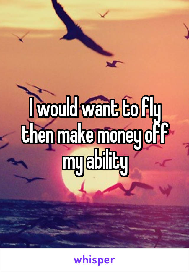 I would want to fly then make money off my ability