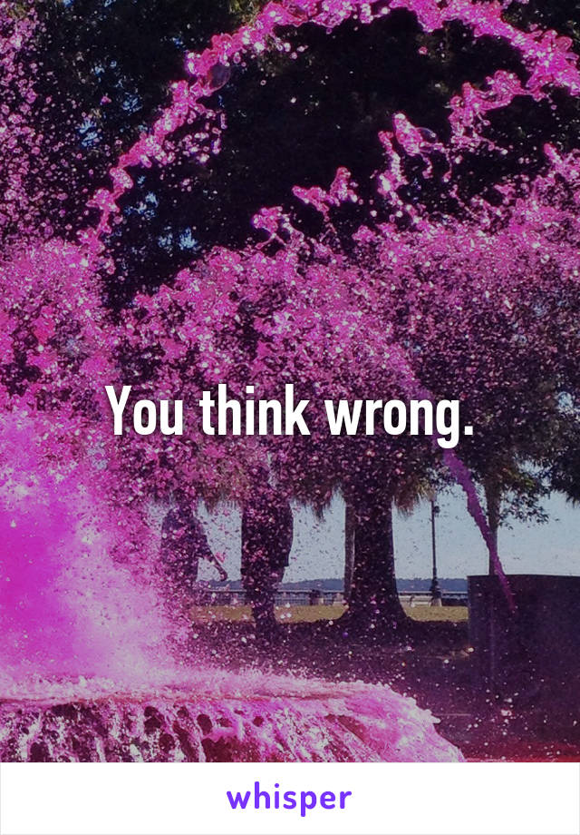 You think wrong.