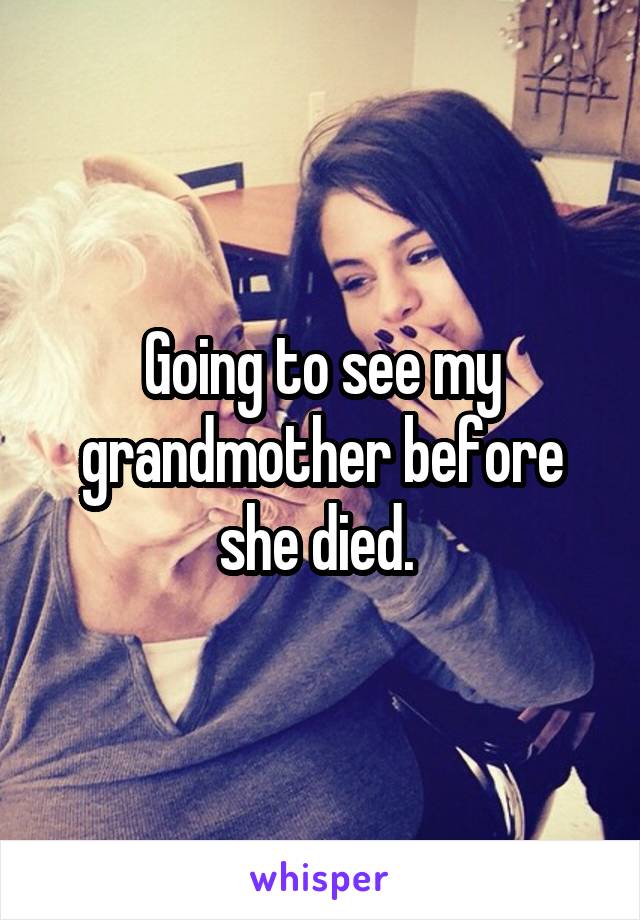 Going to see my grandmother before she died. 