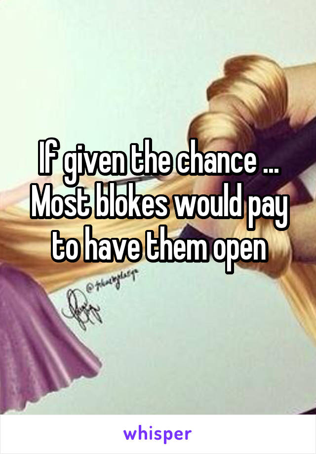 If given the chance ...
Most blokes would pay to have them open
