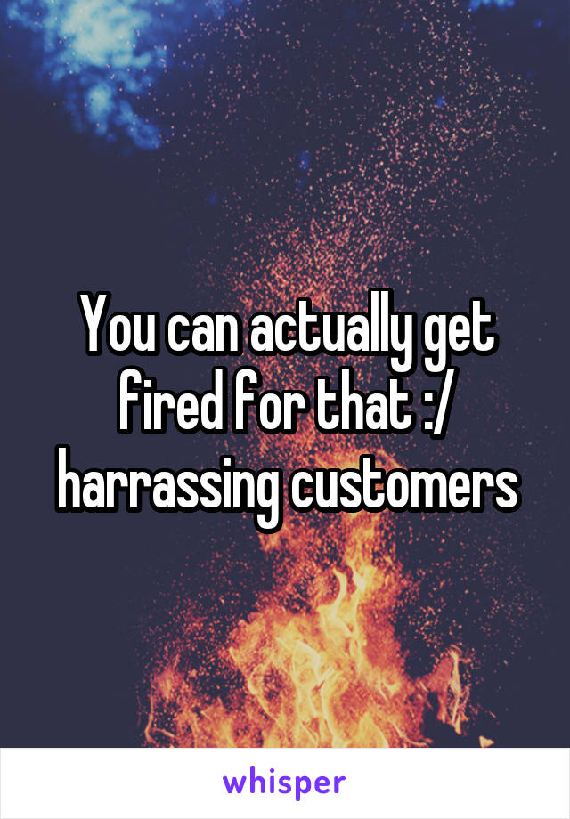 You can actually get fired for that :/ harrassing customers