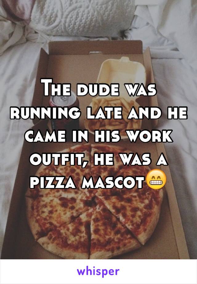 The dude was running late and he came in his work outfit, he was a pizza mascot😁