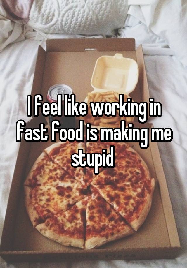 I feel like working in fast food is making me stupid