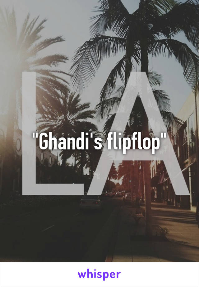 "Ghandi's flipflop"