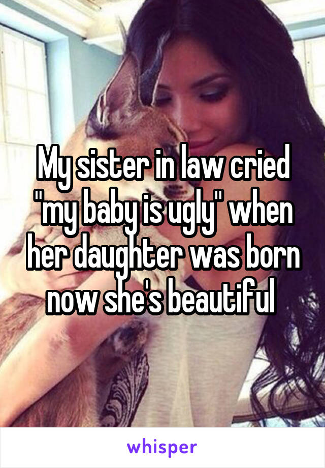 My sister in law cried "my baby is ugly" when her daughter was born now she's beautiful 