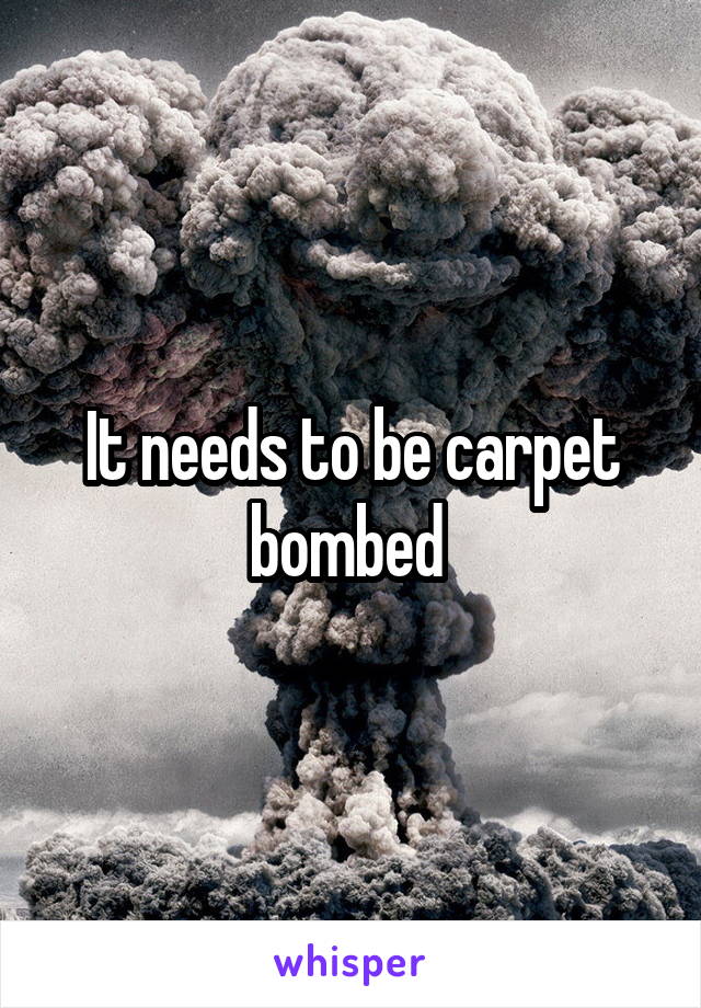 It needs to be carpet bombed 