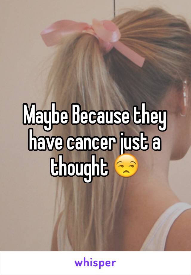 Maybe Because they have cancer just a thought 😒