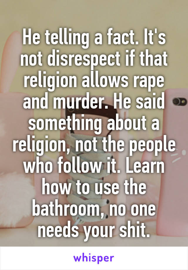 He telling a fact. It's not disrespect if that religion allows rape and murder. He said something about a religion, not the people who follow it. Learn how to use the bathroom, no one needs your shit.