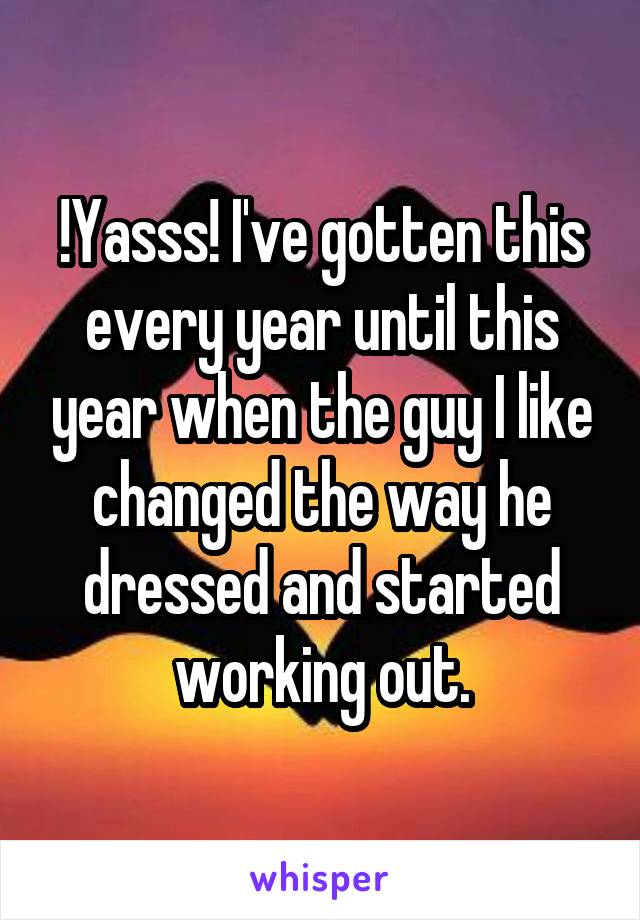 !Yasss! I've gotten this every year until this year when the guy I like changed the way he dressed and started working out.