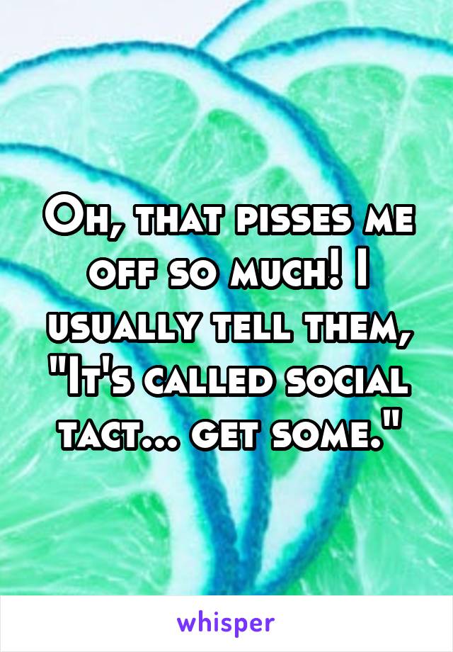 Oh, that pisses me off so much! I usually tell them, "It's called social tact... get some."