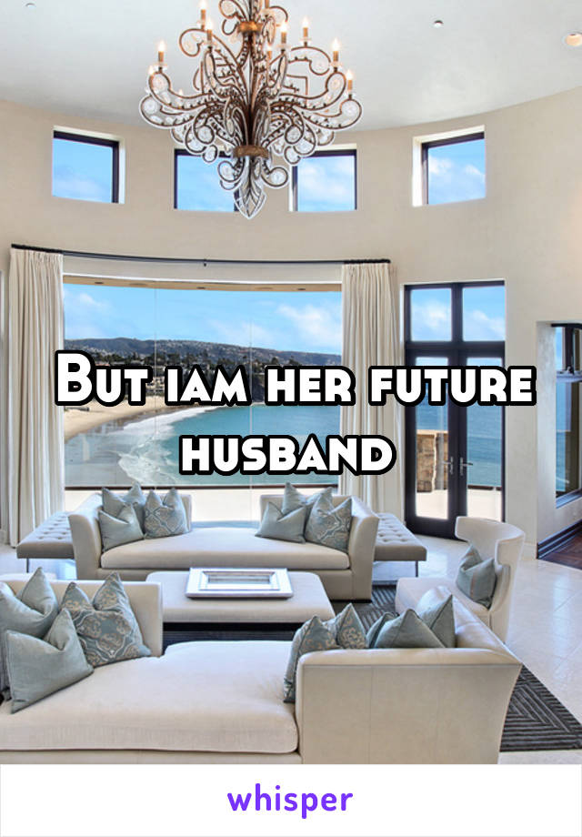 But iam her future husband 