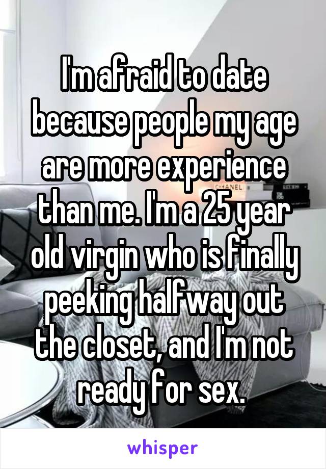 I'm afraid to date because people my age are more experience than me. I'm a 25 year old virgin who is finally peeking halfway out the closet, and I'm not ready for sex. 