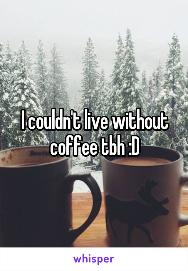 I couldn't live without coffee tbh :D