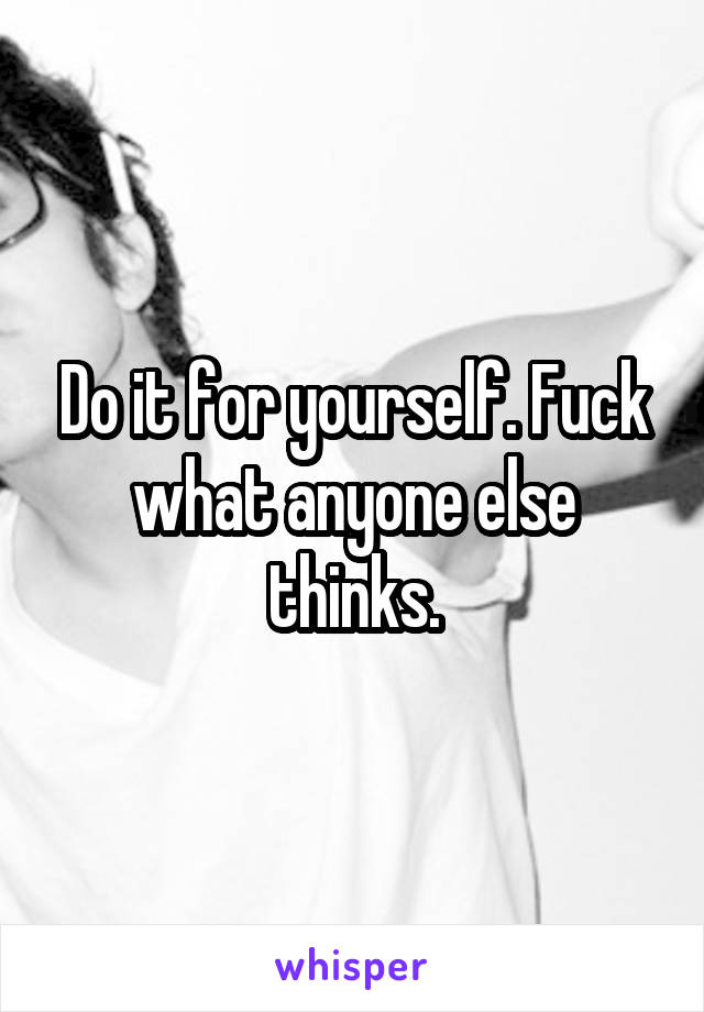 Do it for yourself. Fuck what anyone else thinks.