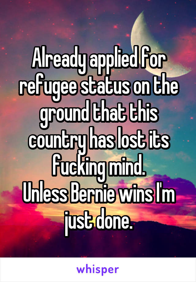 Already applied for refugee status on the ground that this country has lost its fucking mind.
Unless Bernie wins I'm just done.