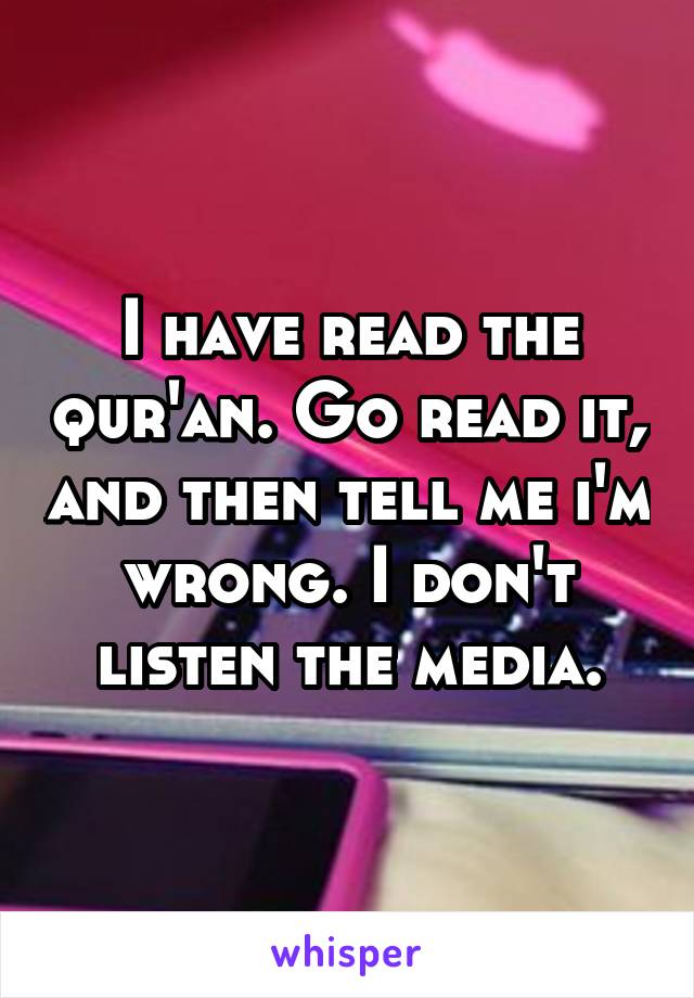 I have read the qur'an. Go read it, and then tell me i'm wrong. I don't listen the media.