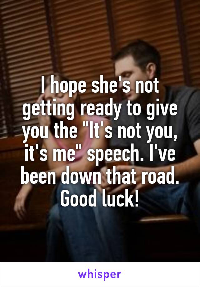 I hope she's not getting ready to give you the "It's not you, it's me" speech. I've been down that road. Good luck!