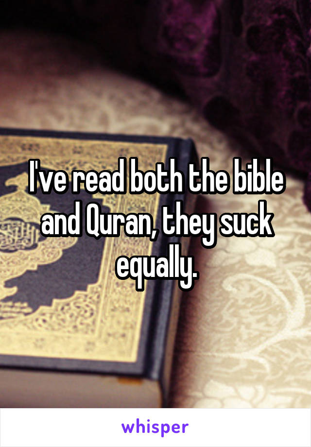 I've read both the bible and Quran, they suck equally.