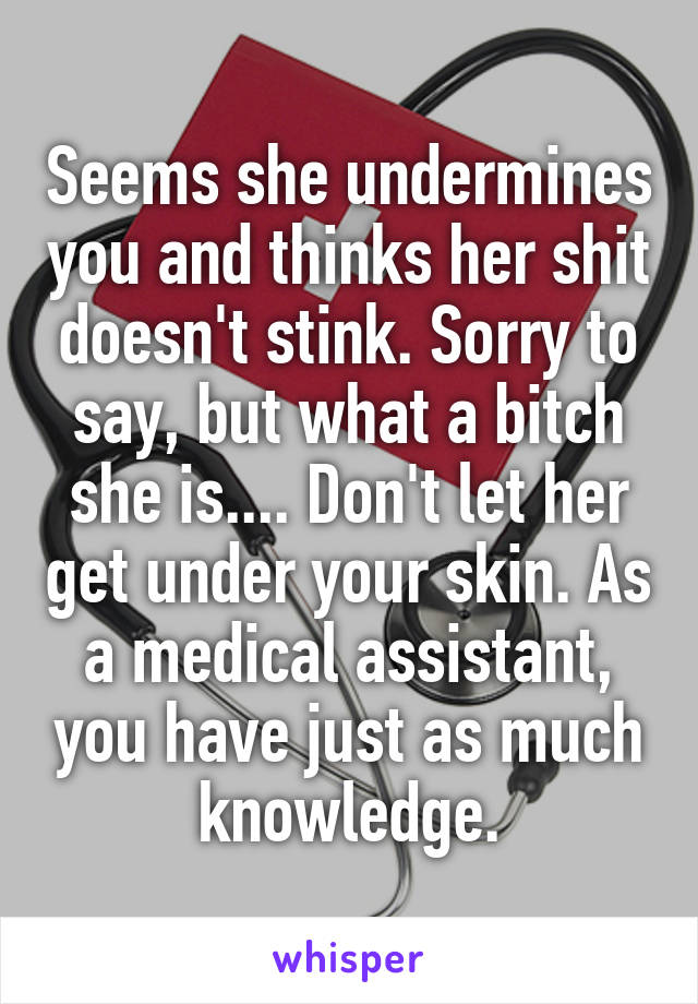 Seems she undermines you and thinks her shit doesn't stink. Sorry to say, but what a bitch she is.... Don't let her get under your skin. As a medical assistant, you have just as much knowledge.