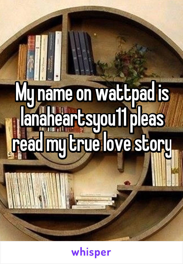 My name on wattpad is lanaheartsyou11 pleas read my true love story 