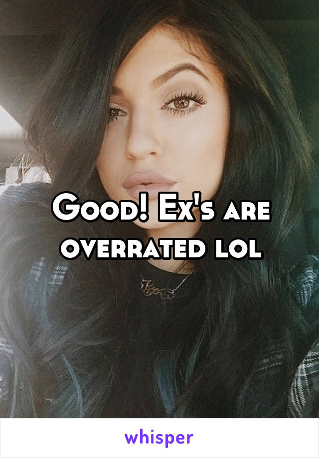 Good! Ex's are overrated lol