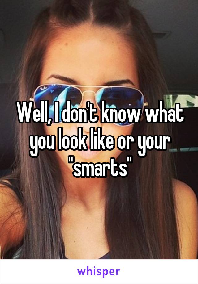 Well, I don't know what you look like or your "smarts"