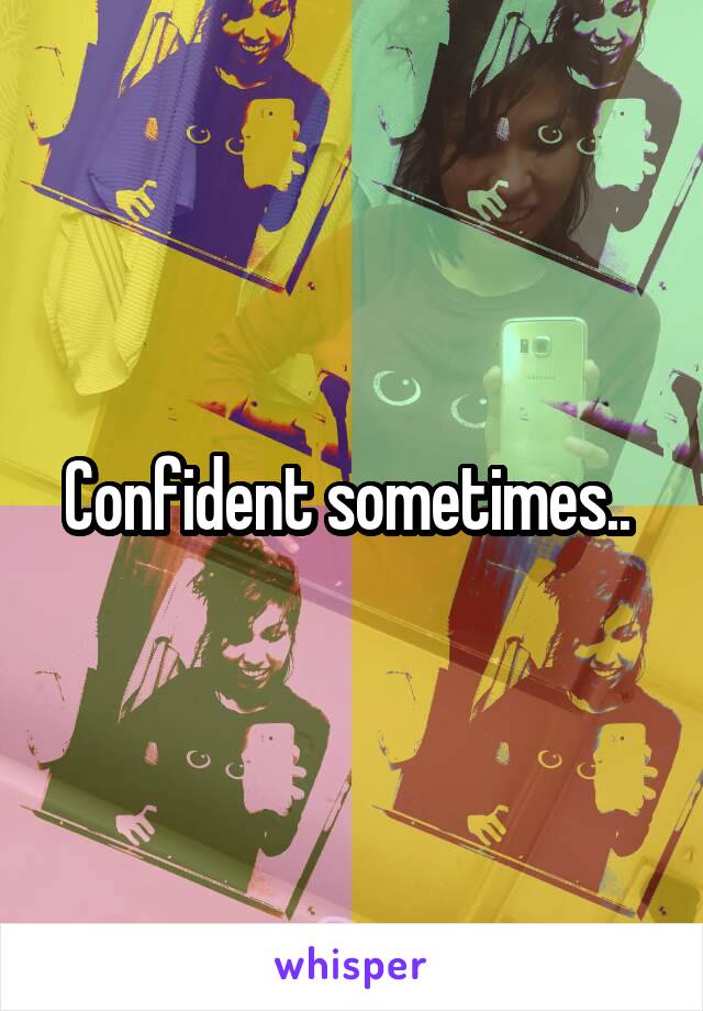 Confident sometimes.. 