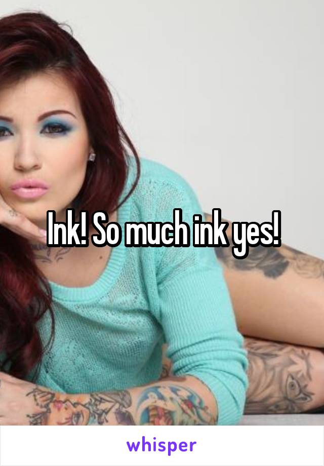 Ink! So much ink yes!